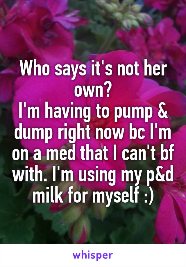 Who says it's not her own?
I'm having to pump & dump right now bc I'm on a med that I can't bf with. I'm using my p&d milk for myself :)