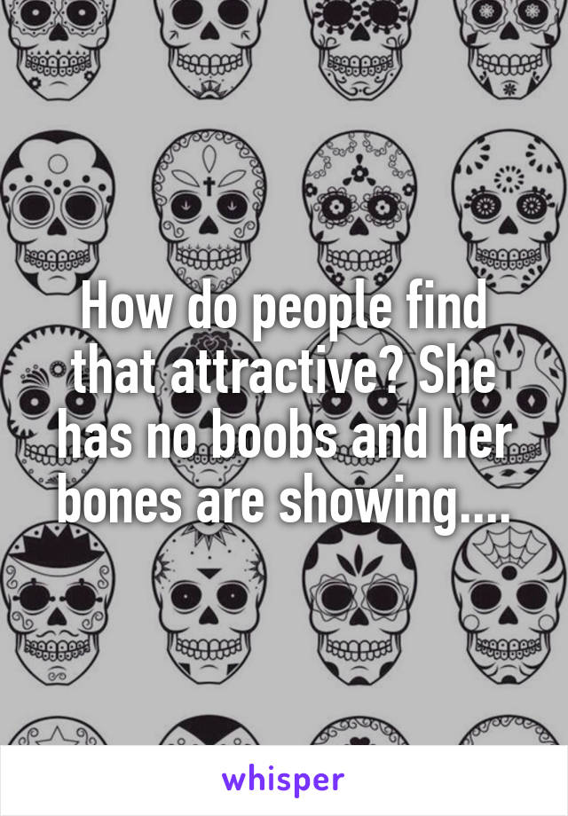 How do people find that attractive? She has no boobs and her bones are showing....