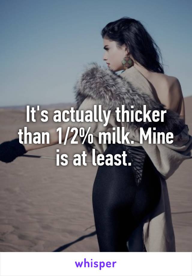 It's actually thicker than 1/2% milk. Mine is at least. 