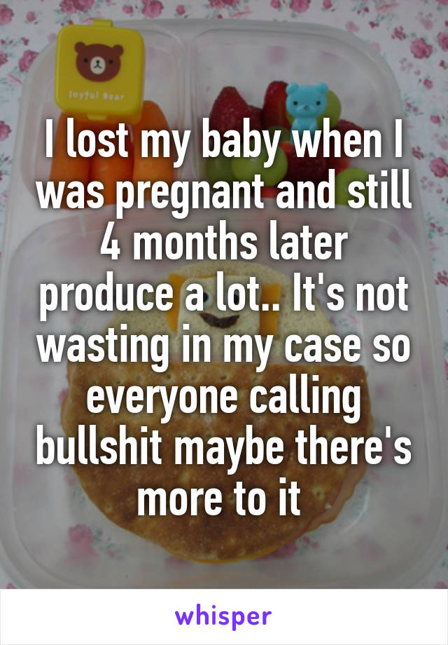 I lost my baby when I was pregnant and still 4 months later produce a lot.. It's not wasting in my case so everyone calling bullshit maybe there's more to it 