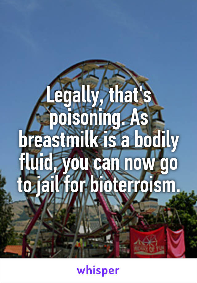 Legally, that's poisoning. As breastmilk is a bodily fluid, you can now go to jail for bioterroism.