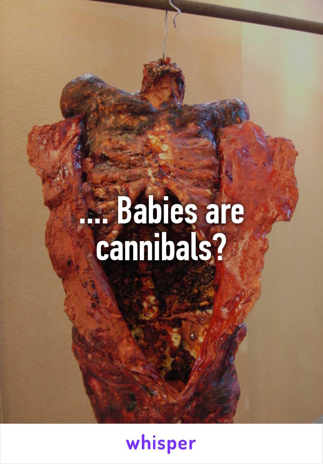 .... Babies are cannibals?