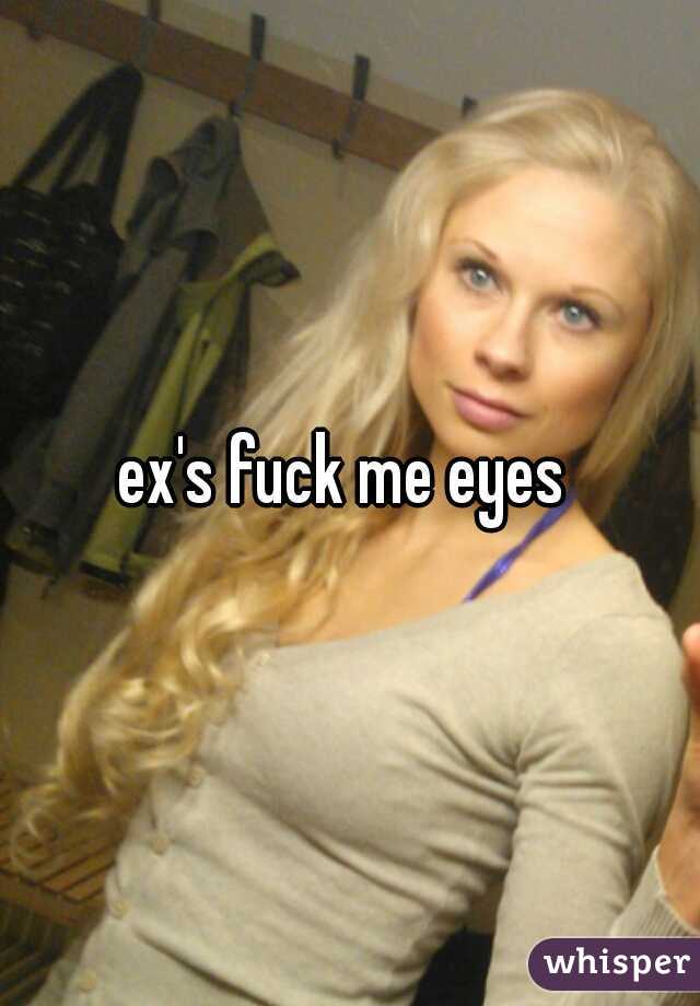 ex's fuck me eyes 
