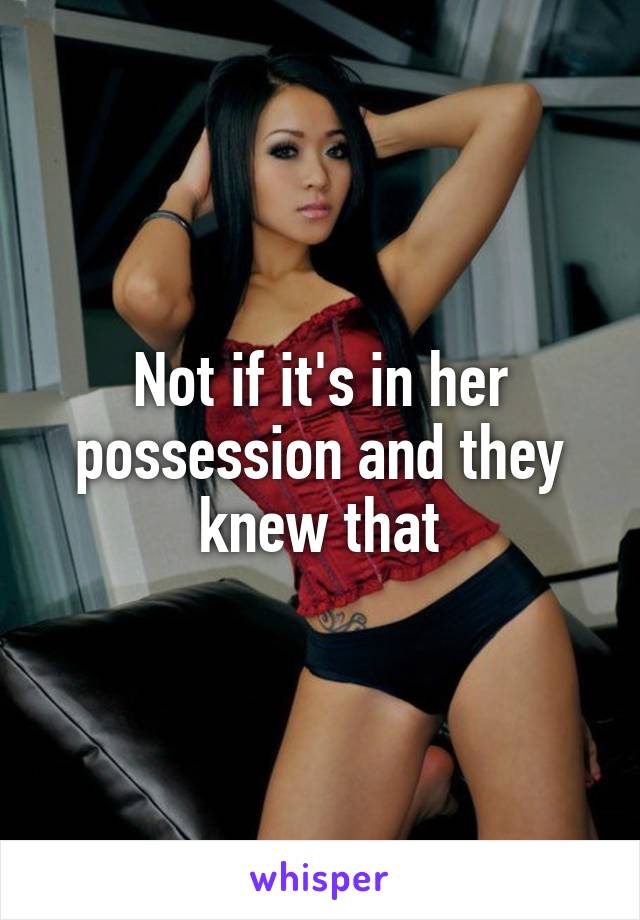 Not if it's in her possession and they knew that