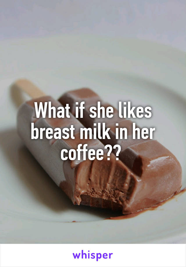 What if she likes breast milk in her coffee?? 