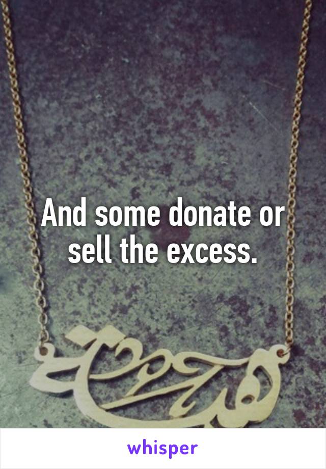 And some donate or sell the excess.