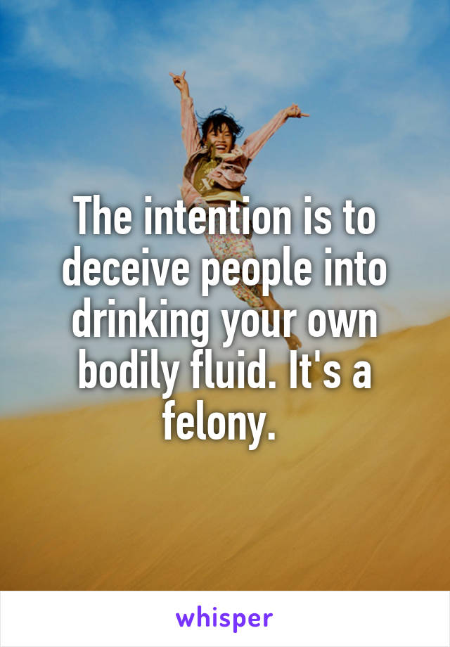 The intention is to deceive people into drinking your own bodily fluid. It's a felony. 