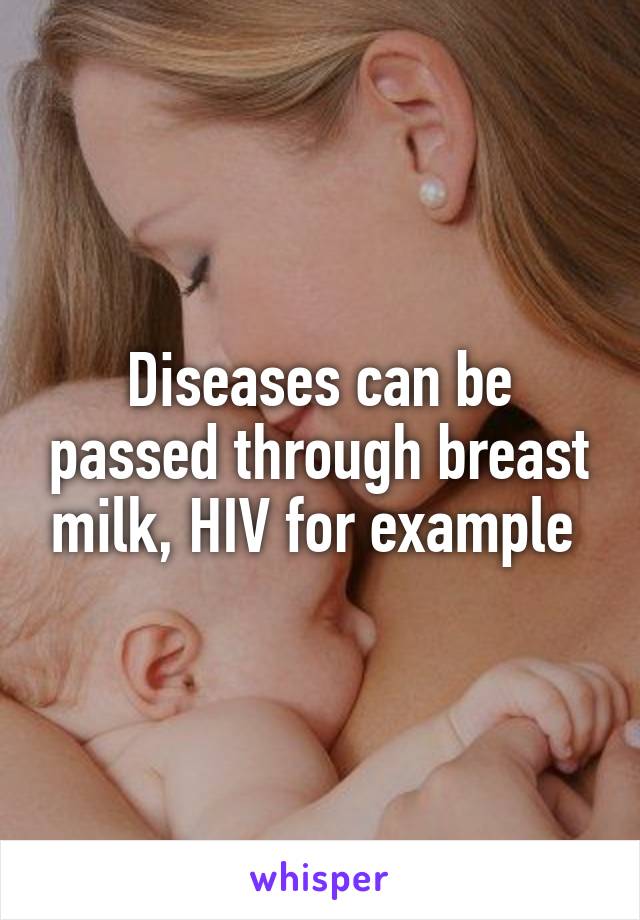 Diseases can be passed through breast milk, HIV for example 