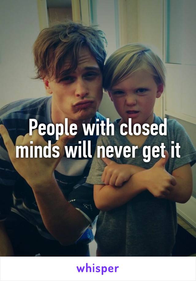 People with closed minds will never get it