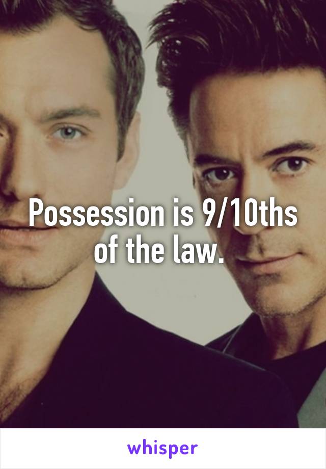 Possession is 9/10ths of the law. 