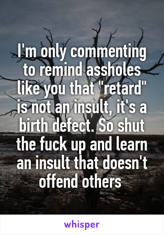 I'm only commenting to remind assholes like you that "retard" is not an insult, it's a birth defect. So shut the fuck up and learn an insult that doesn't offend others 