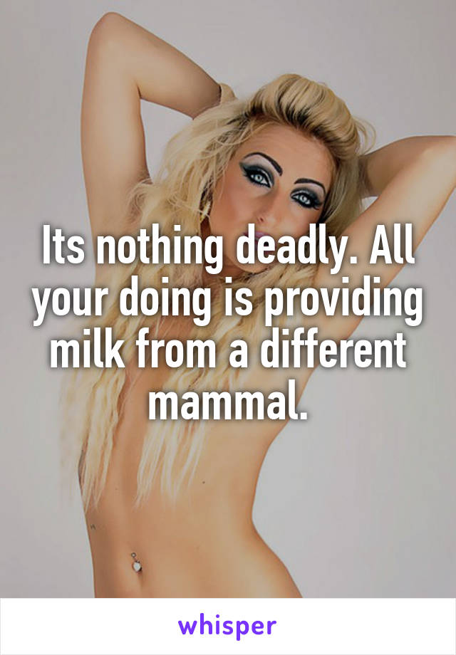 Its nothing deadly. All your doing is providing milk from a different mammal.