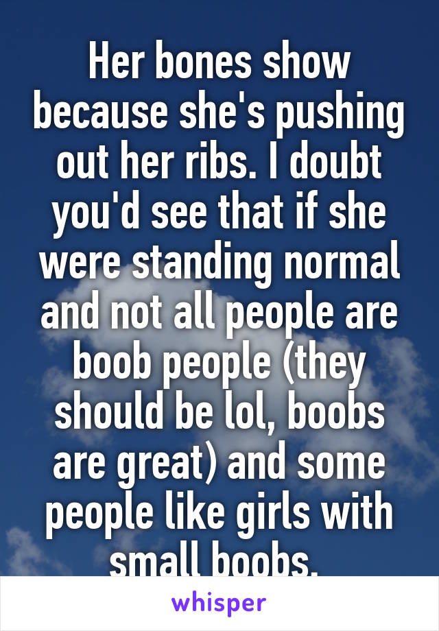 Her bones show because she's pushing out her ribs. I doubt you'd see that if she were standing normal and not all people are boob people (they should be lol, boobs are great) and some people like girls with small boobs. 