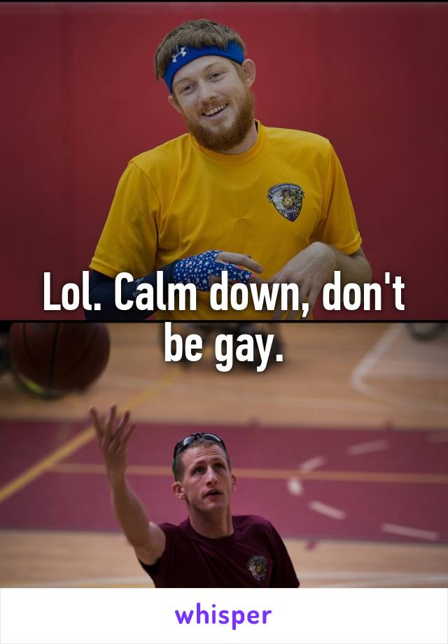 Lol. Calm down, don't be gay.