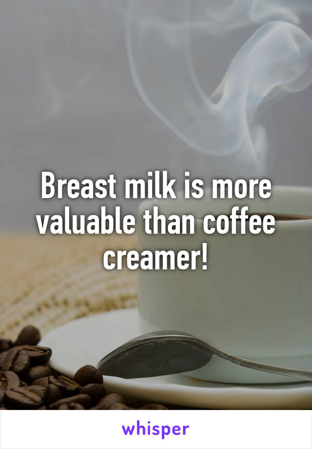 Breast milk is more valuable than coffee creamer!