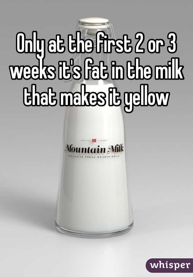 Only at the first 2 or 3 weeks it's fat in the milk that makes it yellow 