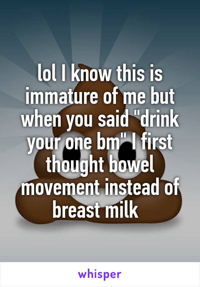 lol I know this is immature of me but when you said "drink your one bm" I first thought bowel movement instead of breast milk  