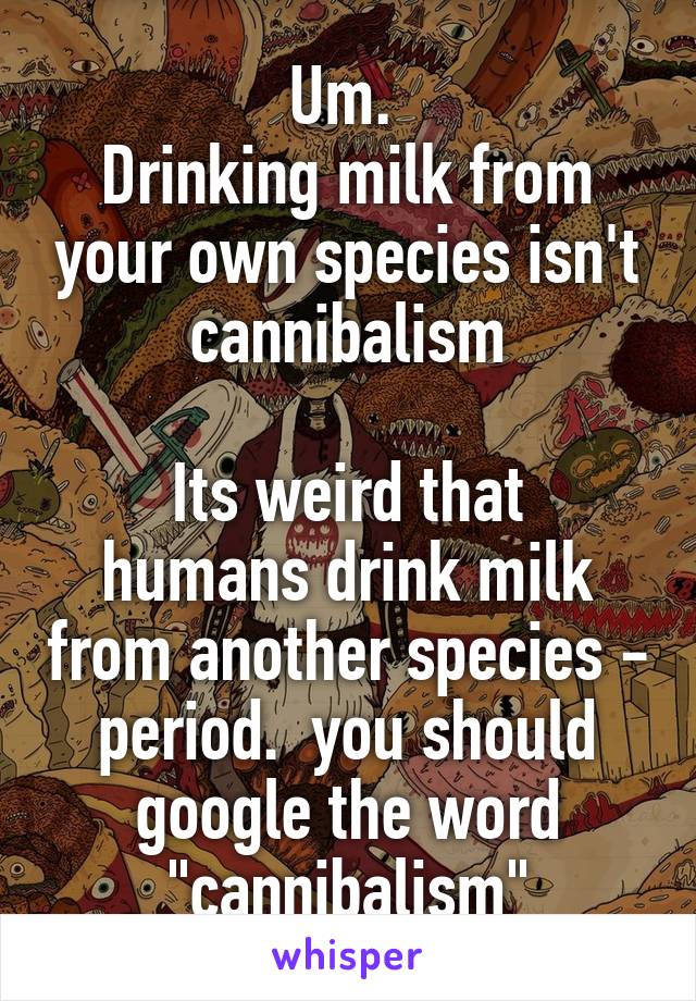 Um. 
Drinking milk from your own species isn't cannibalism

Its weird that humans drink milk from another species - period.  you should google the word "cannibalism"