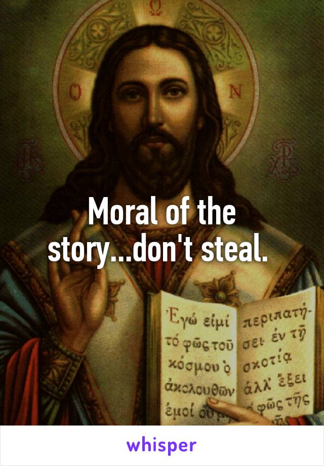 Moral of the story...don't steal. 