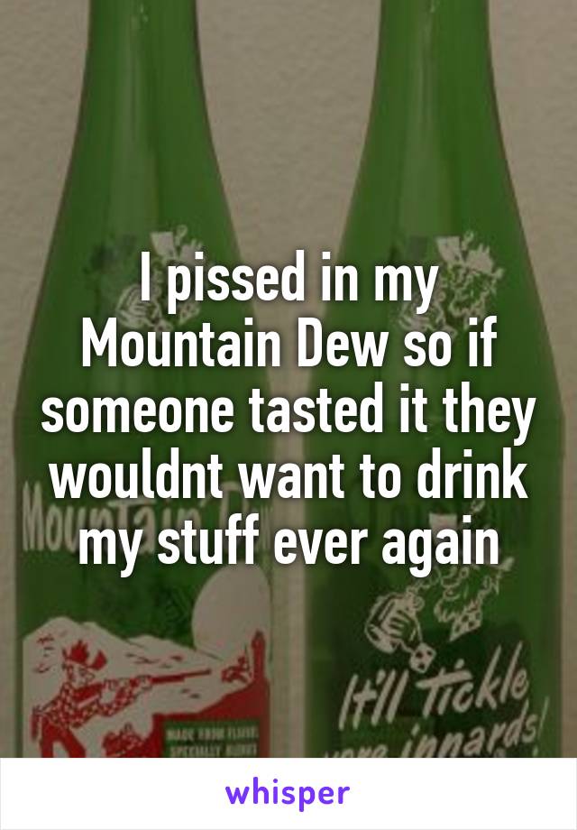 I pissed in my Mountain Dew so if someone tasted it they wouldnt want to drink my stuff ever again