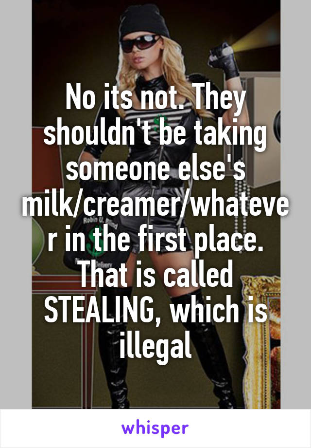 No its not. They shouldn't be taking someone else's milk/creamer/whatever in the first place. That is called STEALING, which is illegal