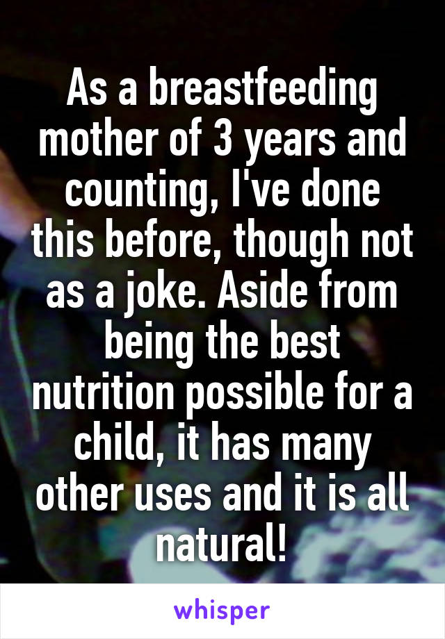 As a breastfeeding mother of 3 years and counting, I've done this before, though not as a joke. Aside from being the best nutrition possible for a child, it has many other uses and it is all natural!