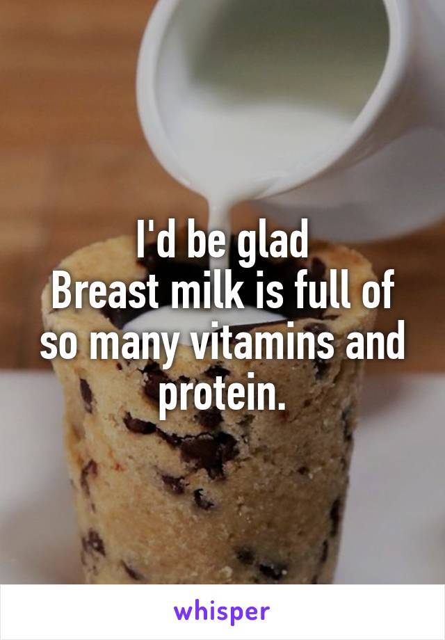 I'd be glad
Breast milk is full of so many vitamins and protein.