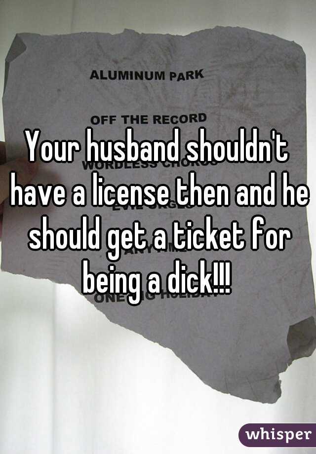 Your husband shouldn't have a license then and he should get a ticket for being a dick!!! 