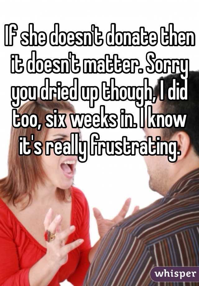 If she doesn't donate then it doesn't matter. Sorry you dried up though, I did too, six weeks in. I know it's really frustrating. 