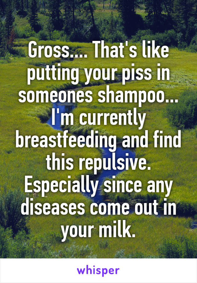 Gross.... That's like putting your piss in someones shampoo... I'm currently breastfeeding and find this repulsive. Especially since any diseases come out in your milk.