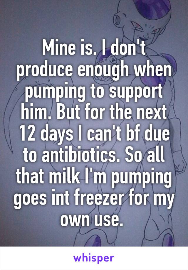 Mine is. I don't produce enough when pumping to support him. But for the next 12 days I can't bf due to antibiotics. So all that milk I'm pumping goes int freezer for my own use. 