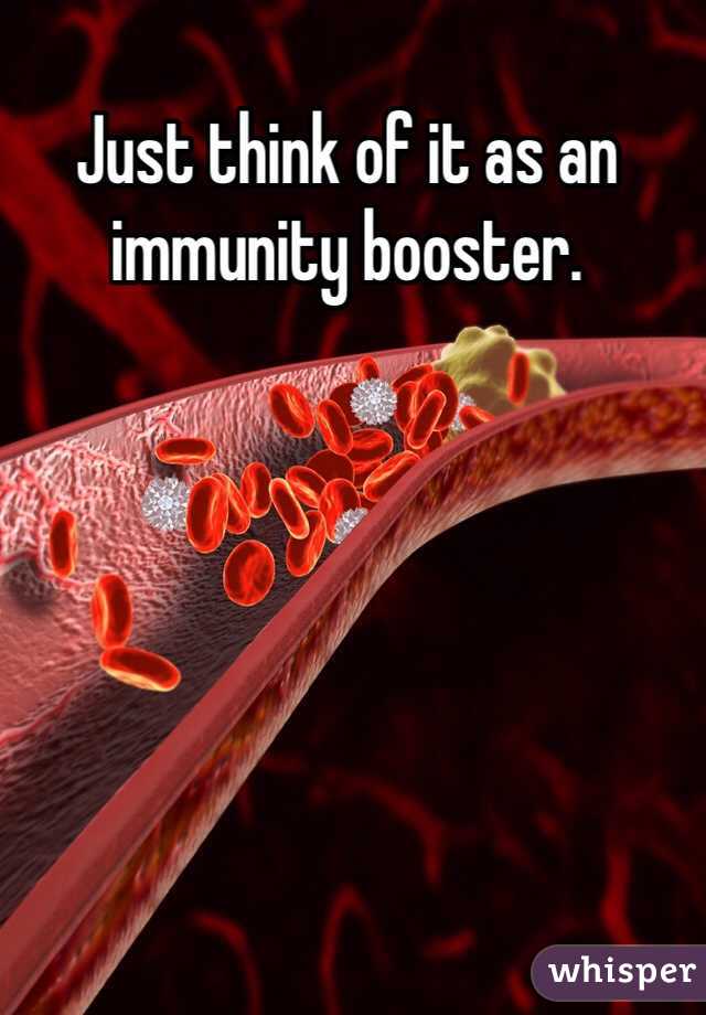 Just think of it as an immunity booster. 