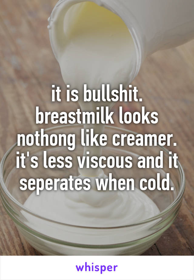 it is bullshit. breastmilk looks nothong like creamer. it's less viscous and it seperates when cold.