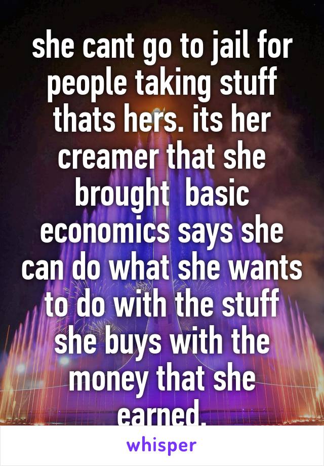 she cant go to jail for people taking stuff thats hers. its her creamer that she brought  basic economics says she can do what she wants to do with the stuff she buys with the money that she earned.