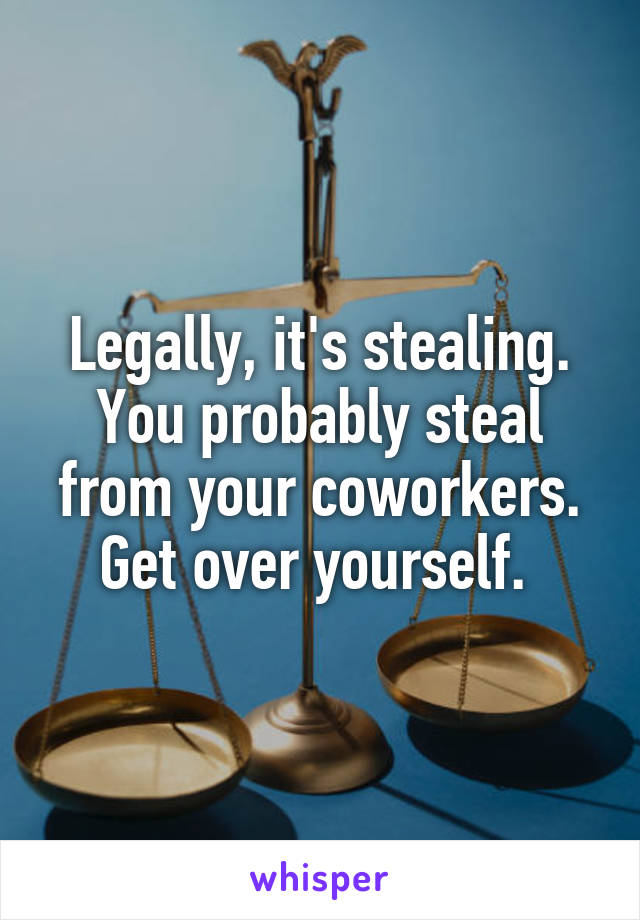 Legally, it's stealing. You probably steal from your coworkers. Get over yourself. 