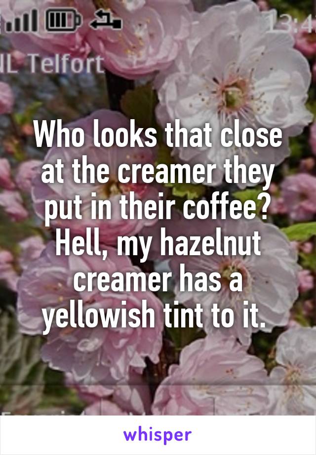 Who looks that close at the creamer they put in their coffee? Hell, my hazelnut creamer has a yellowish tint to it. 