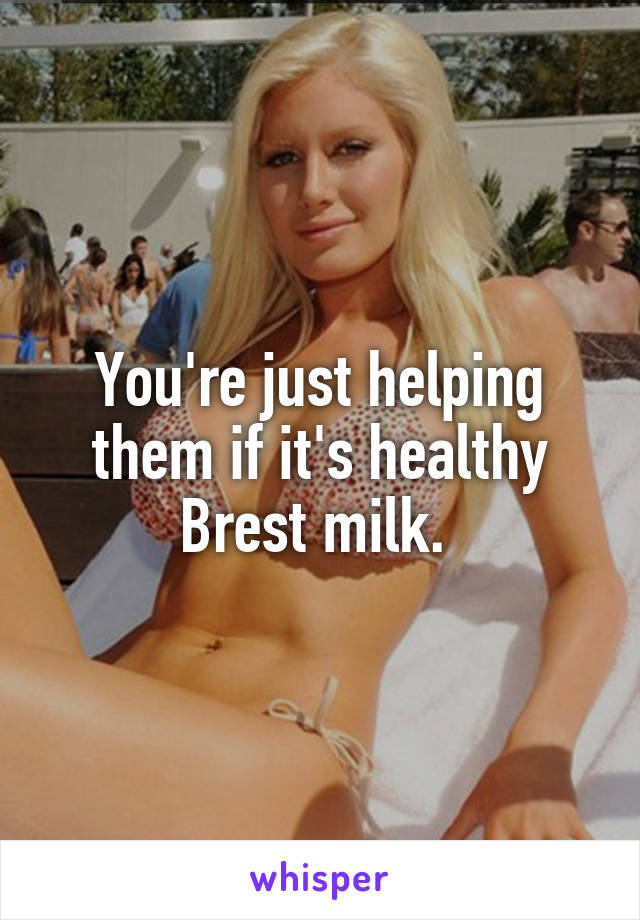 You're just helping them if it's healthy Brest milk. 