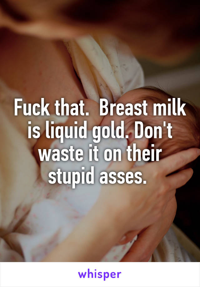 Fuck that.  Breast milk is liquid gold. Don't waste it on their stupid asses. 