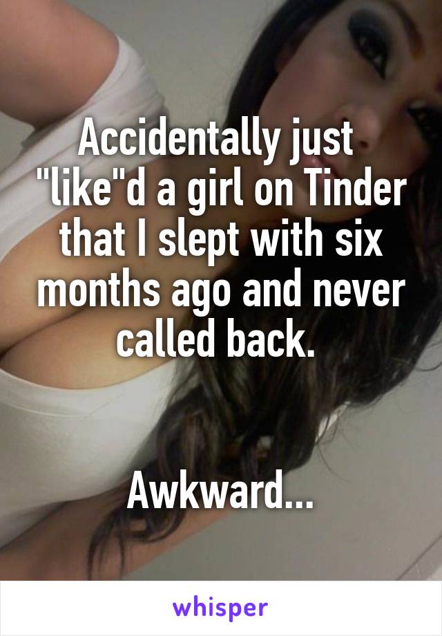 Accidentally just  "like"d a girl on Tinder that I slept with six months ago and never called back. 


Awkward...