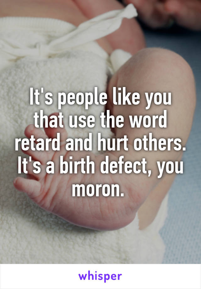 It's people like you that use the word retard and hurt others. It's a birth defect, you moron. 