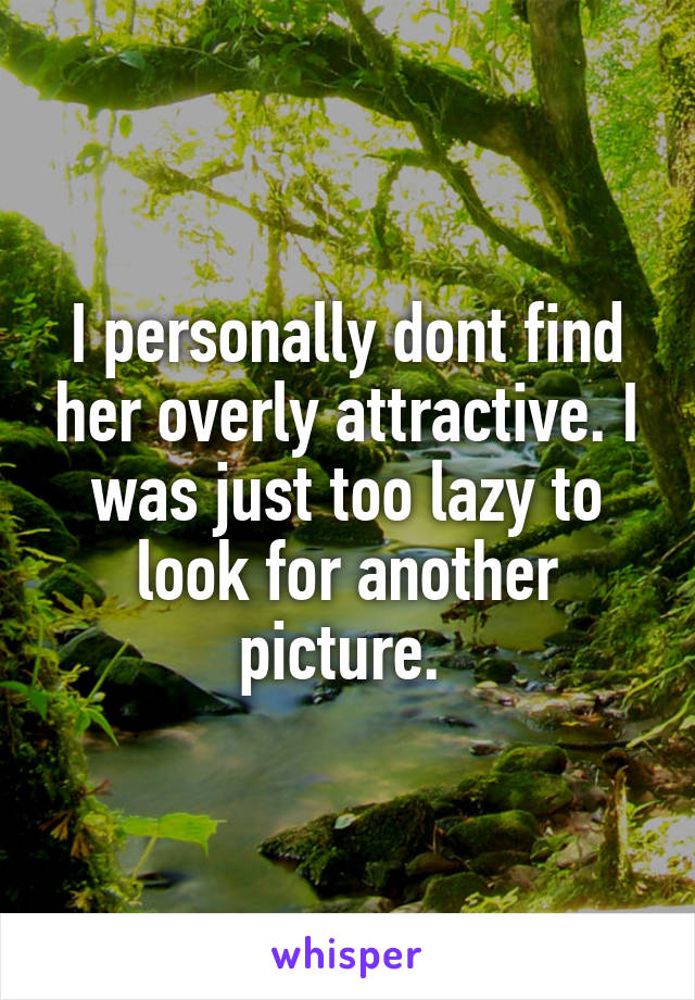 I personally dont find her overly attractive. I was just too lazy to look for another picture. 