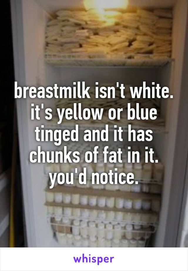 breastmilk isn't white. it's yellow or blue tinged and it has chunks of fat in it. you'd notice.