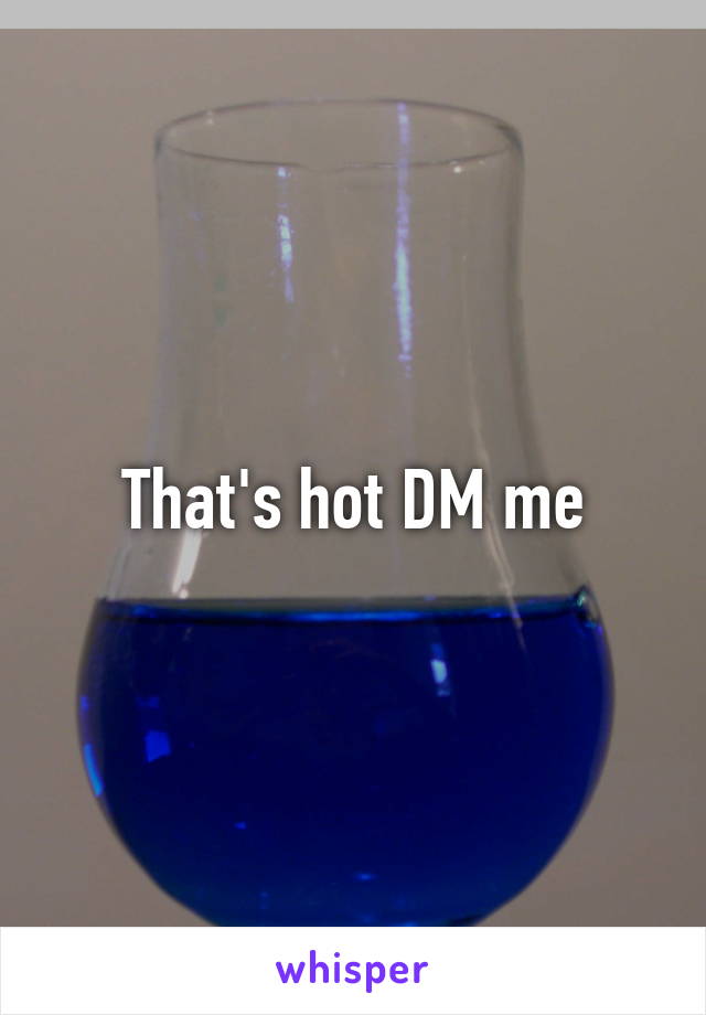 That's hot DM me