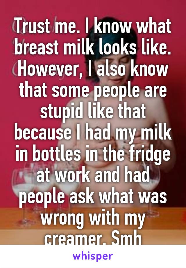 Trust me. I know what breast milk looks like. However, I also know that some people are stupid like that because I had my milk in bottles in the fridge at work and had people ask what was wrong with my creamer. Smh