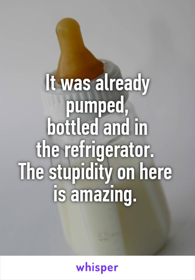 It was already pumped,
 bottled and in 
the refrigerator. 
The stupidity on here 
is amazing. 