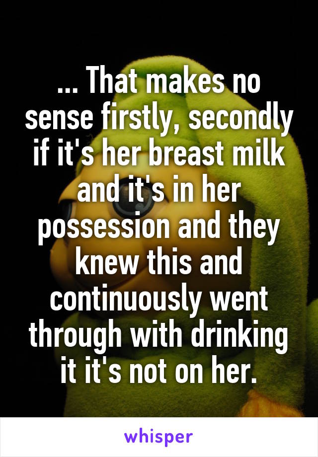 ... That makes no sense firstly, secondly if it's her breast milk and it's in her possession and they knew this and continuously went through with drinking it it's not on her.