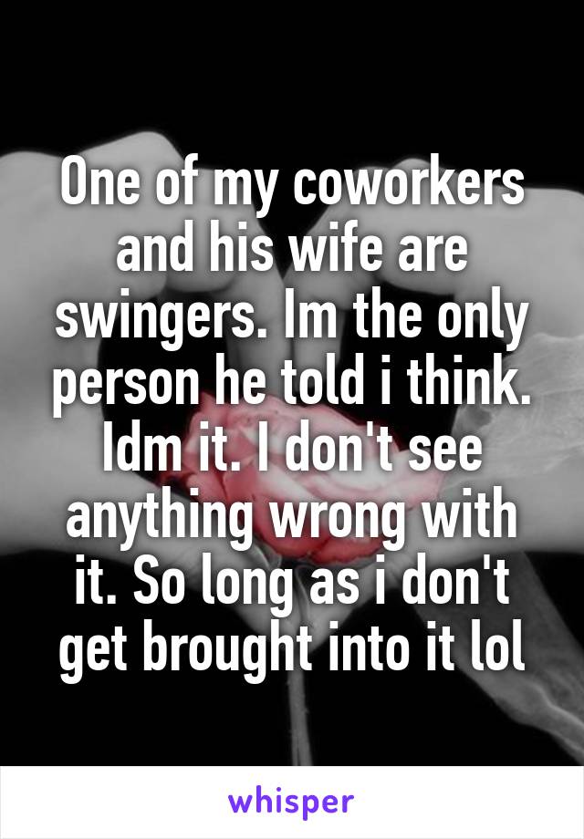 One of my coworkers and his wife are swingers. Im the only person he told i think. Idm it. I don't see anything wrong with it. So long as i don't get brought into it lol