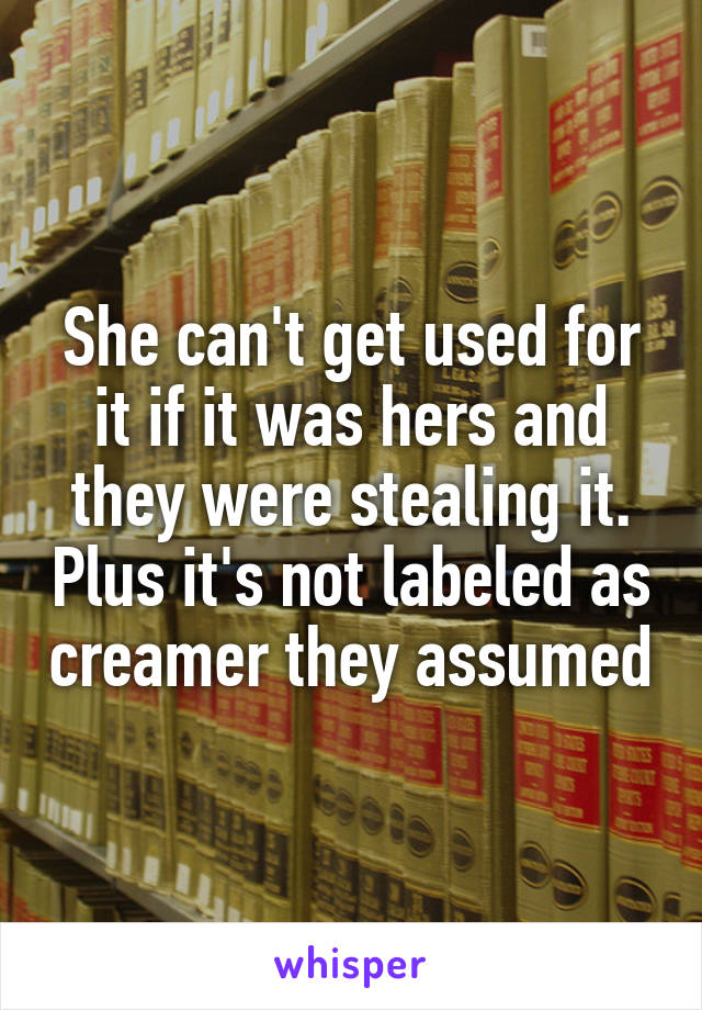 She can't get used for it if it was hers and they were stealing it. Plus it's not labeled as creamer they assumed