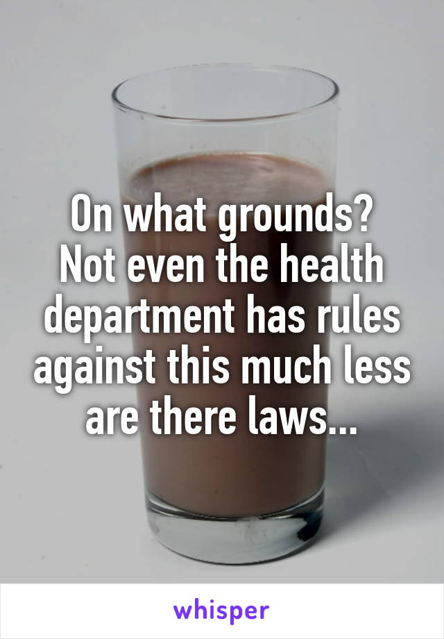 On what grounds?
Not even the health department has rules against this much less are there laws...