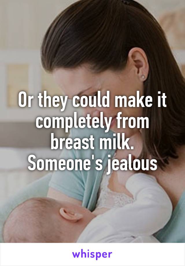 Or they could make it completely from breast milk. Someone's jealous